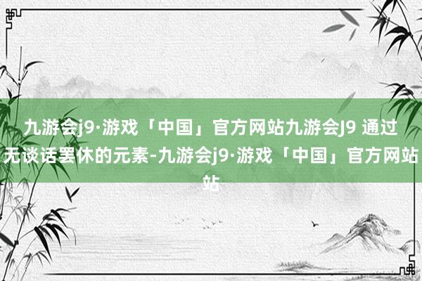 九游会j9·游戏「中国」官方网站九游会J9 通过无谈话罢休的元素-九游会j9·游戏「中国」官方网站