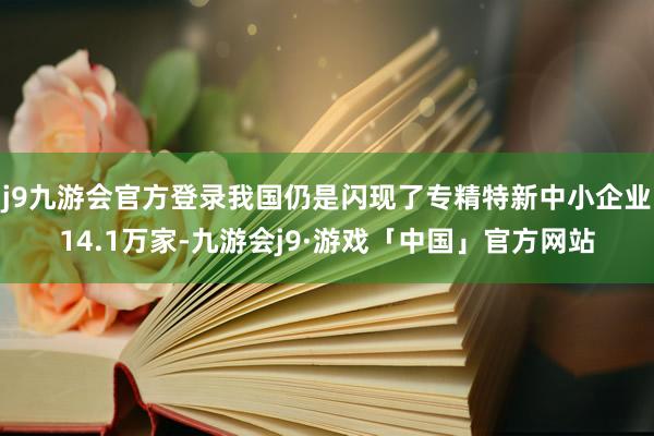 j9九游会官方登录我国仍是闪现了专精特新中小企业14.1万家-九游会j9·游戏「中国」官方网站