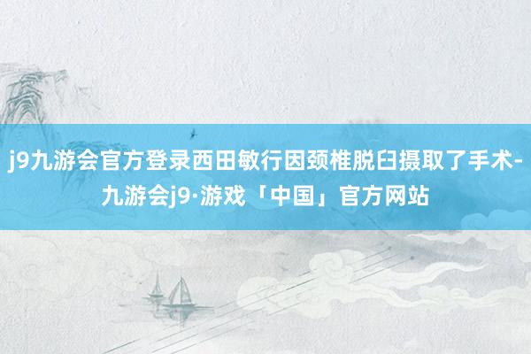 j9九游会官方登录西田敏行因颈椎脱臼摄取了手术-九游会j9·游戏「中国」官方网站