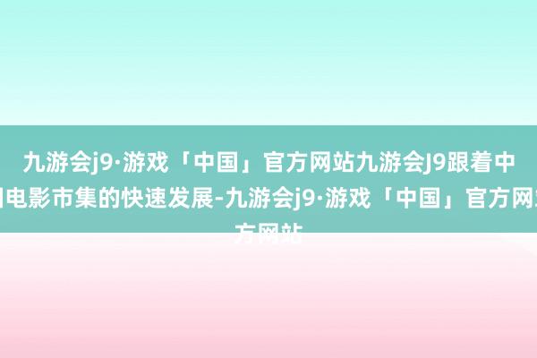 九游会j9·游戏「中国」官方网站九游会J9跟着中国电影市集的快速发展-九游会j9·游戏「中国」官方网站