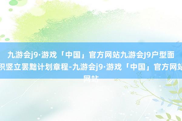 九游会j9·游戏「中国」官方网站九游会J9户型面积竖立罢黜计划章程-九游会j9·游戏「中国」官方网站