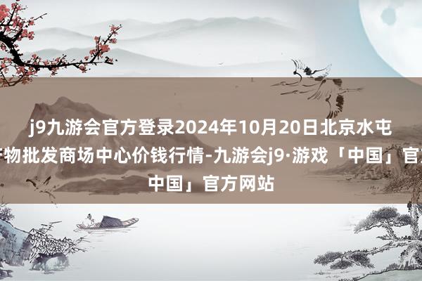 j9九游会官方登录2024年10月20日北京水屯农副产物批发商场中心价钱行情-九游会j9·游戏「中国」官方网站