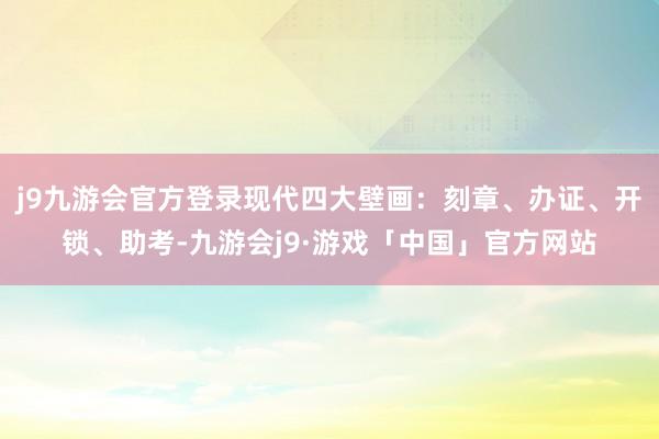 j9九游会官方登录现代四大壁画：刻章、办证、开锁、助考-九游会j9·游戏「中国」官方网站