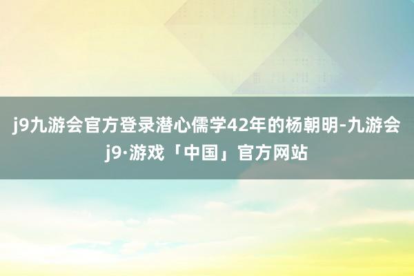 j9九游会官方登录　　潜心儒学42年的杨朝明-九游会j9·游戏「中国」官方网站