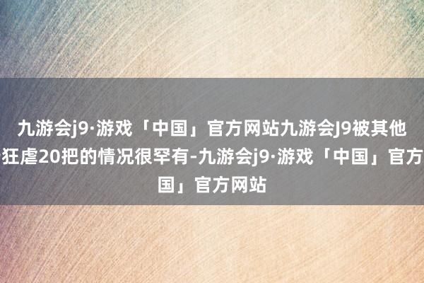 九游会j9·游戏「中国」官方网站九游会J9被其他戎行狂虐20把的情况很罕有-九游会j9·游戏「中国」官方网站