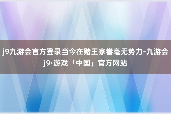 j9九游会官方登录当今在赌王家眷毫无势力-九游会j9·游戏「中国」官方网站