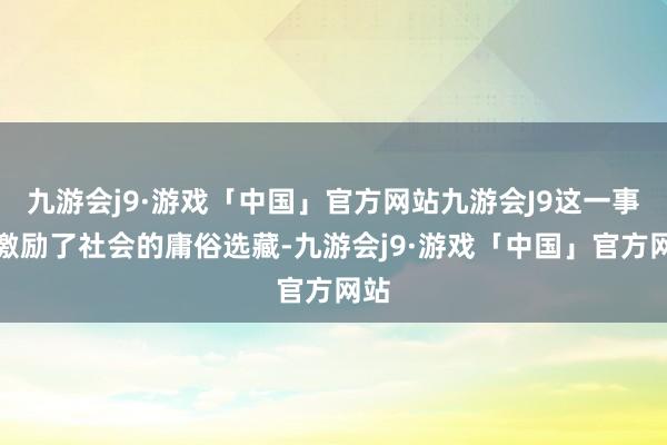 九游会j9·游戏「中国」官方网站九游会J9这一事件激励了社会的庸俗选藏-九游会j9·游戏「中国」官方网站