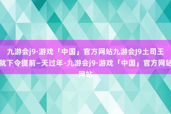 九游会j9·游戏「中国」官方网站九游会J9土司王就下令提前—天过年-九游会j9·游戏「中国」官方网站