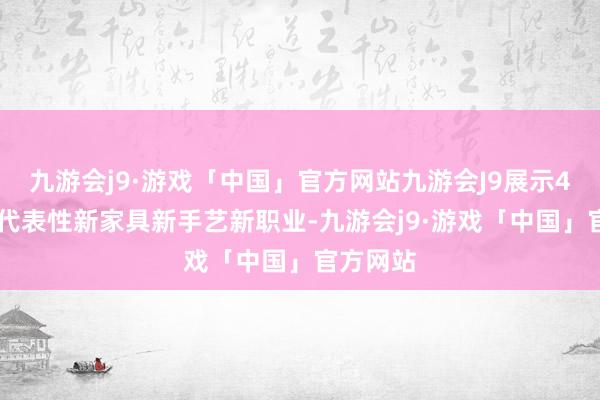 九游会j9·游戏「中国」官方网站九游会J9展示400多项代表性新家具新手艺新职业-九游会j9·游戏「中国」官方网站