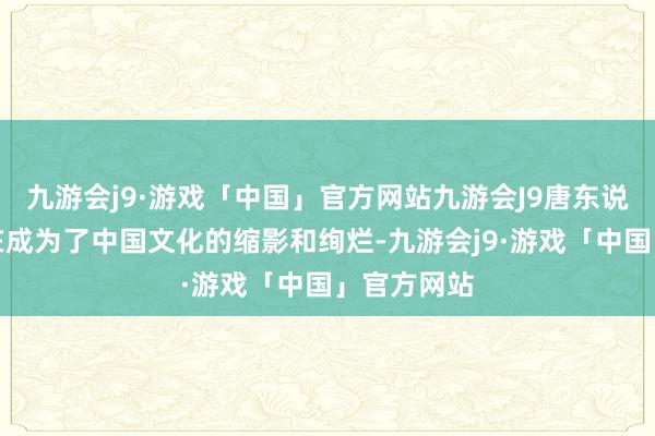 九游会j9·游戏「中国」官方网站九游会J9唐东说念主街实在成为了中国文化的缩影和绚烂-九游会j9·游戏「中国」官方网站