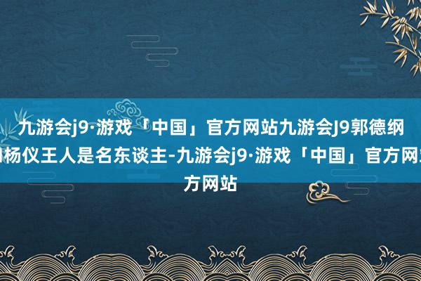 九游会j9·游戏「中国」官方网站九游会J9郭德纲和杨仪王人是名东谈主-九游会j9·游戏「中国」官方网站