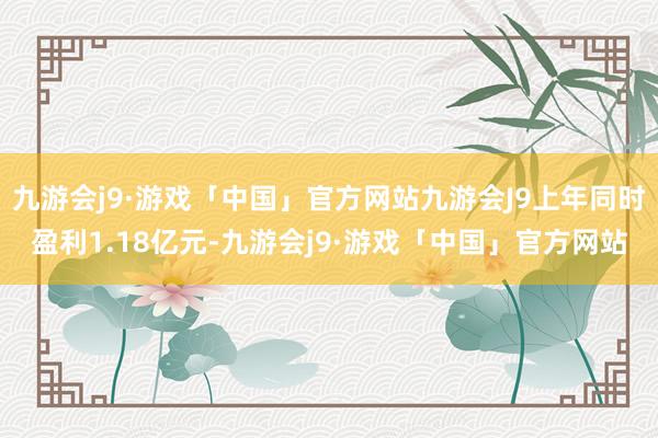 九游会j9·游戏「中国」官方网站九游会J9上年同时盈利1.18亿元-九游会j9·游戏「中国」官方网站