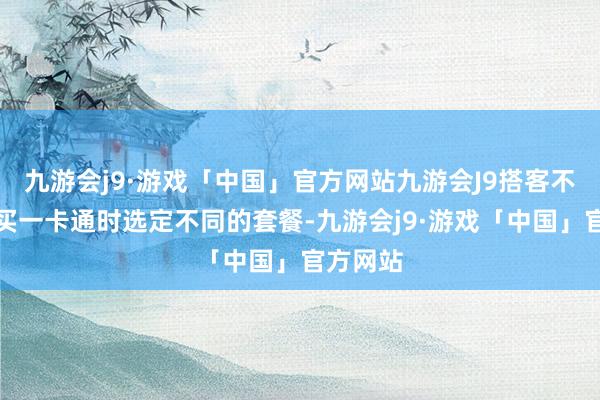 九游会j9·游戏「中国」官方网站九游会J9搭客不错在购买一卡通时选定不同的套餐-九游会j9·游戏「中国」官方网站