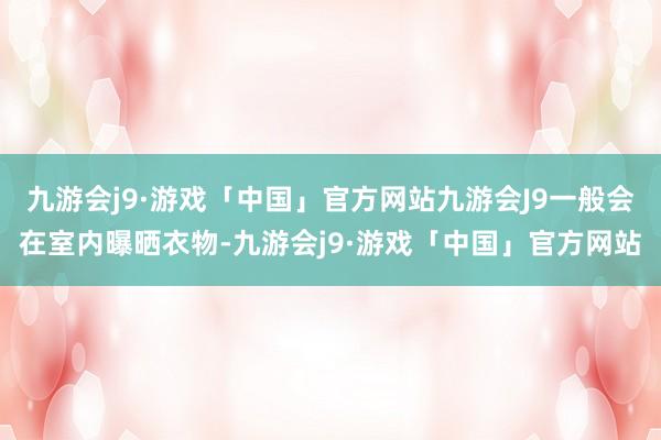 九游会j9·游戏「中国」官方网站九游会J9一般会在室内曝晒衣物-九游会j9·游戏「中国」官方网站