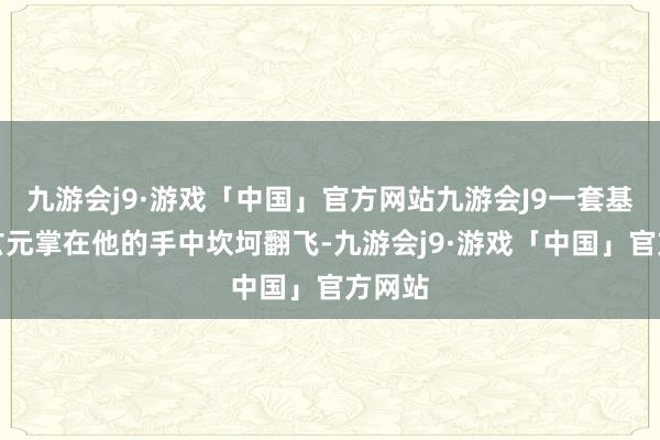 九游会j9·游戏「中国」官方网站九游会J9一套基础的玄元掌在他的手中坎坷翻飞-九游会j9·游戏「中国」官方网站