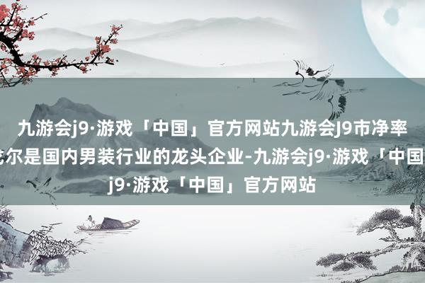 九游会j9·游戏「中国」官方网站九游会J9市净率0.86倍雅戈尔是国内男装行业的龙头企业-九游会j9·游戏「中国」官方网站