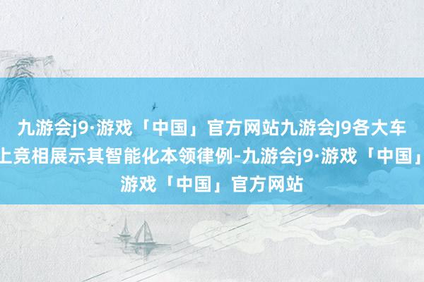 九游会j9·游戏「中国」官方网站九游会J9各大车企在车展上竞相展示其智能化本领律例-九游会j9·游戏「中国」官方网站