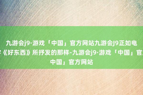 九游会j9·游戏「中国」官方网站九游会J9正如电影名字《好东西》所抒发的那样-九游会j9·游戏「中国」官方网站