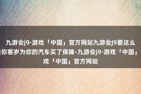 九游会j9·游戏「中国」官方网站九游会J9要这么想：如果你客岁为你的汽车买了保障-九游会j9·游戏「中国」官方网站