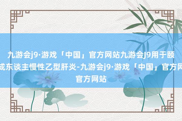 九游会j9·游戏「中国」官方网站九游会J9用于颐养成东谈主慢性乙型肝炎-九游会j9·游戏「中国」官方网站