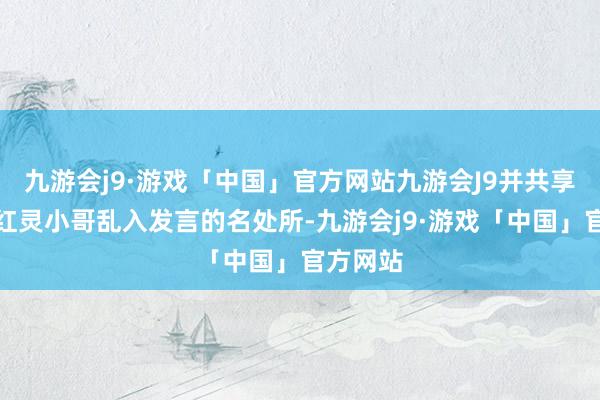 九游会j9·游戏「中国」官方网站九游会J9并共享了夙昔红灵小哥乱入发言的名处所-九游会j9·游戏「中国」官方网站