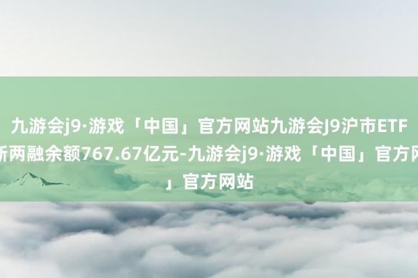 九游会j9·游戏「中国」官方网站九游会J9沪市ETF最新两融余额767.67亿元-九游会j9·游戏「中国」官方网站