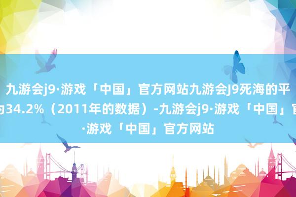 九游会j9·游戏「中国」官方网站九游会J9死海的平均盐度为34.2%（2011年的数据）-九游会j9·游戏「中国」官方网站