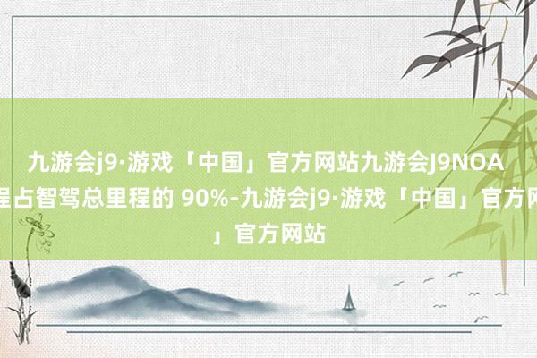 九游会j9·游戏「中国」官方网站九游会J9NOA 里程占智驾总里程的 90%-九游会j9·游戏「中国」官方网站