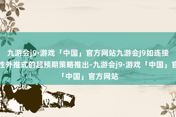 九游会j9·游戏「中国」官方网站九游会J9如连接有非线性外推式的超预期策略推出-九游会j9·游戏「中国」官方网站