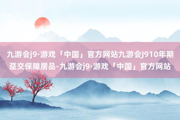 九游会j9·游戏「中国」官方网站九游会J910年期趸交保障居品-九游会j9·游戏「中国」官方网站