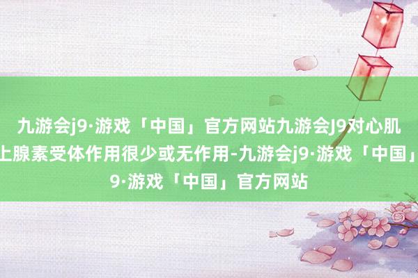 九游会j9·游戏「中国」官方网站九游会J9对心肌的 β1-肾上腺素受体作用很少或无作用-九游会j9·游戏「中国」官方网站