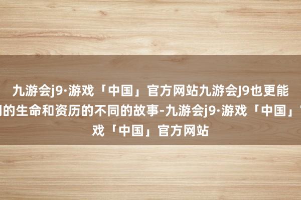 九游会j9·游戏「中国」官方网站九游会J9也更能共情他们的生命和资历的不同的故事-九游会j9·游戏「中国」官方网站