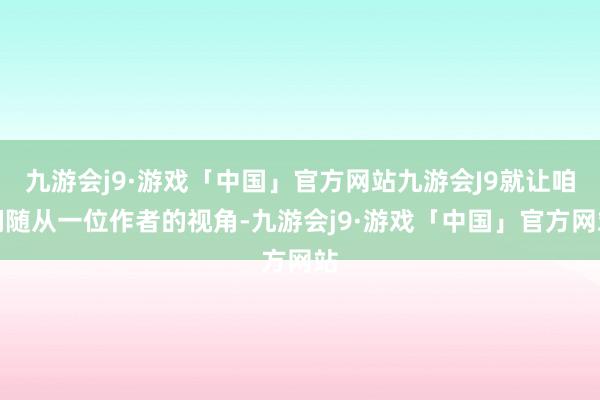 九游会j9·游戏「中国」官方网站九游会J9就让咱们随从一位作者的视角-九游会j9·游戏「中国」官方网站