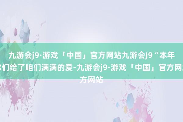 九游会j9·游戏「中国」官方网站九游会J9“本年你们给了咱们满满的爱-九游会j9·游戏「中国」官方网站