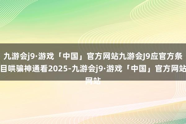 九游会j9·游戏「中国」官方网站九游会J9应官方条目哄骗神通看2025-九游会j9·游戏「中国」官方网站