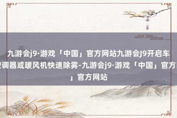 九游会j9·游戏「中国」官方网站九游会J9开启车前空调器或暖风机快速除雾-九游会j9·游戏「中国」官方网站