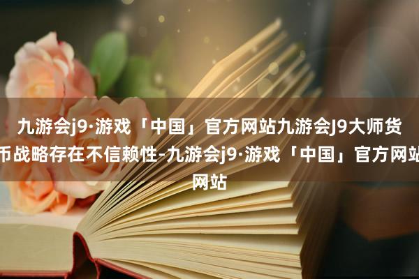 九游会j9·游戏「中国」官方网站九游会J9大师货币战略存在不信赖性-九游会j9·游戏「中国」官方网站