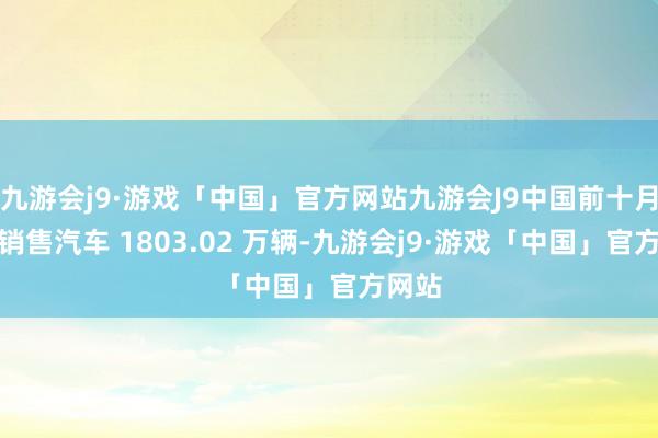 九游会j9·游戏「中国」官方网站九游会J9中国前十月诡计销售汽车 1803.02 万辆-九游会j9·游戏「中国」官方网站