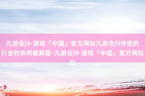 九游会j9·游戏「中国」官方网站九游会J9传统的行业时势将被颠覆-九游会j9·游戏「中国」官方网站