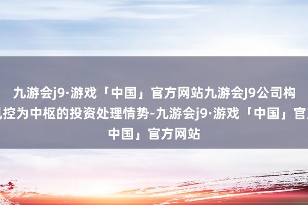 九游会j9·游戏「中国」官方网站九游会J9公司构建以风控为中枢的投资处理情势-九游会j9·游戏「中国」官方网站