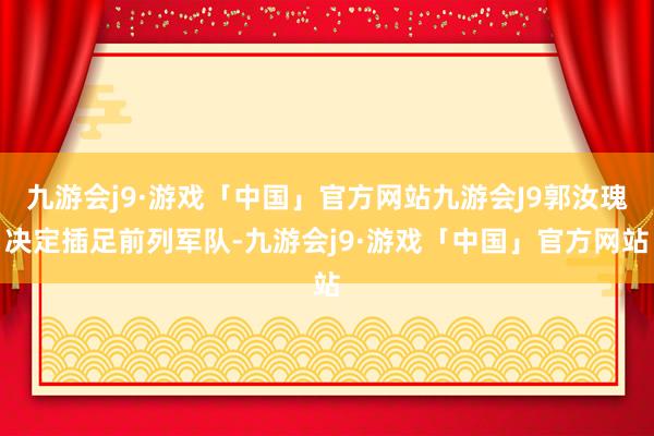 九游会j9·游戏「中国」官方网站九游会J9郭汝瑰决定插足前列军队-九游会j9·游戏「中国」官方网站