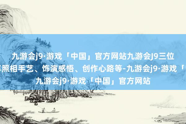 九游会j9·游戏「中国」官方网站九游会J9三位大师将深度共享照相手艺、饰演感悟、创作心路等-九游会j9·游戏「中国」官方网站