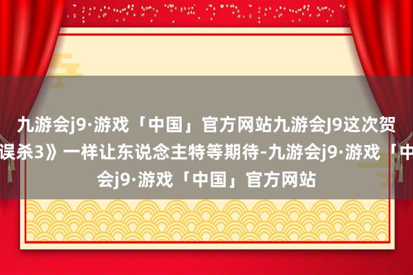 九游会j9·游戏「中国」官方网站九游会J9这次贺岁档上映的《误杀3》一样让东说念主特等期待-九游会j9·游戏「中国」官方网站