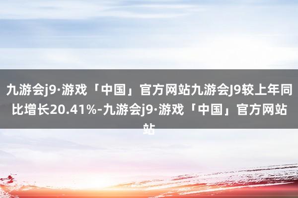 九游会j9·游戏「中国」官方网站九游会J9较上年同比增长20.41%-九游会j9·游戏「中国」官方网站