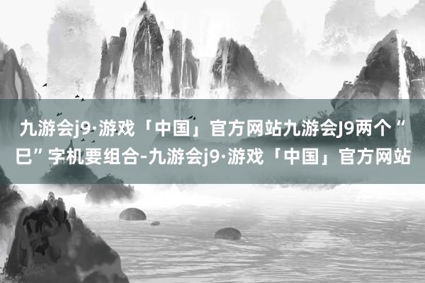 九游会j9·游戏「中国」官方网站九游会J9两个“巳”字机要组合-九游会j9·游戏「中国」官方网站