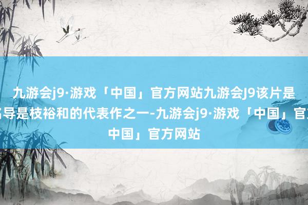 九游会j9·游戏「中国」官方网站九游会J9该片是日真名导是枝裕和的代表作之一-九游会j9·游戏「中国」官方网站