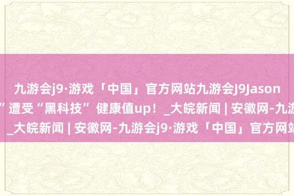 九游会j9·游戏「中国」官方网站九游会J9Jason带你看链博 | 当“妙药”遭受“黑科技” 健康值up！_大皖新闻 | 安徽网-九游会j9·游戏「中国」官方网站