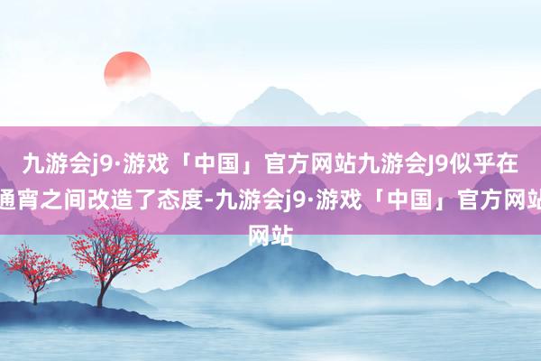 九游会j9·游戏「中国」官方网站九游会J9似乎在通宵之间改造了态度-九游会j9·游戏「中国」官方网站