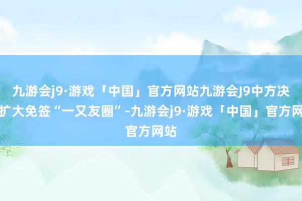 九游会j9·游戏「中国」官方网站九游会J9中方决定扩大免签“一又友圈”-九游会j9·游戏「中国」官方网站