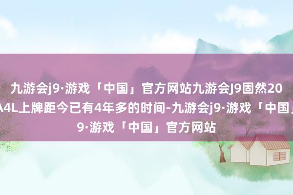 九游会j9·游戏「中国」官方网站九游会J9固然2020款奥迪A4L上牌距今已有4年多的时间-九游会j9·游戏「中国」官方网站